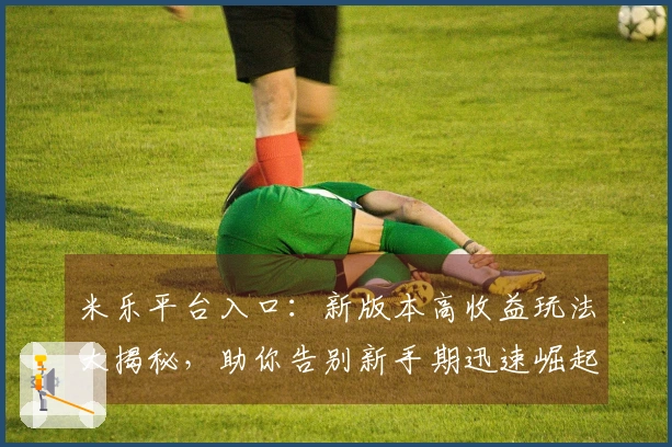 米乐平台入口：新版本高收益玩法大揭秘，助你告别新手期迅速崛起