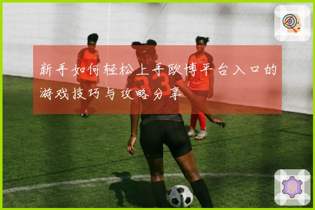 新手如何轻松上手欧博平台入口的游戏技巧与攻略分享