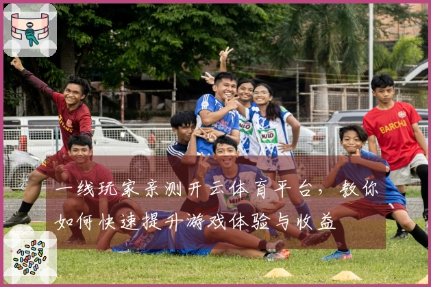 一线玩家亲测开云体育平台，教你如何快速提升游戏体验与收益