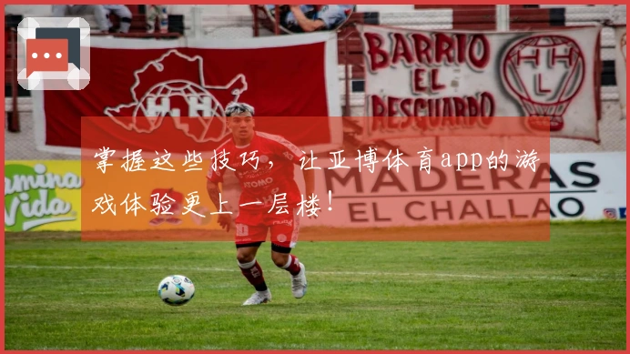 掌握这些技巧，让亚博体育app的游戏体验更上一层楼！