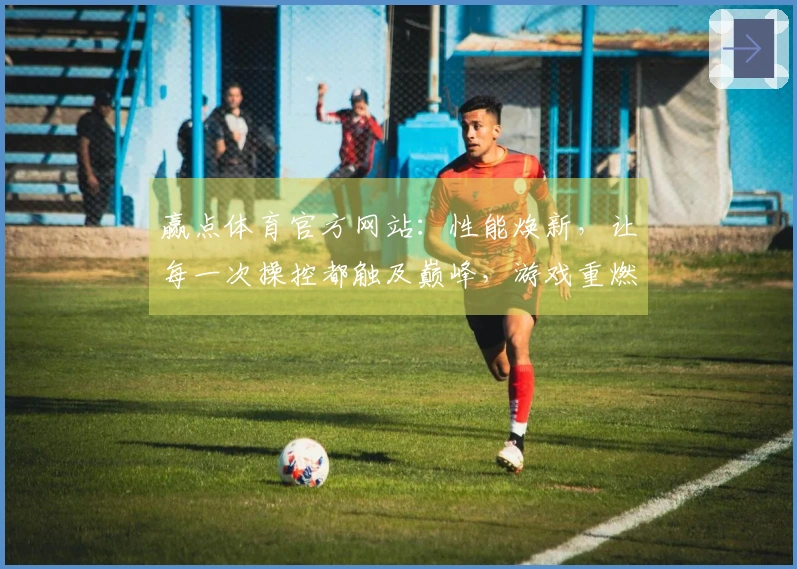 赢点体育官方网站：性能焕新，让每一次操控都触及巅峰，游戏重燃初心之触。