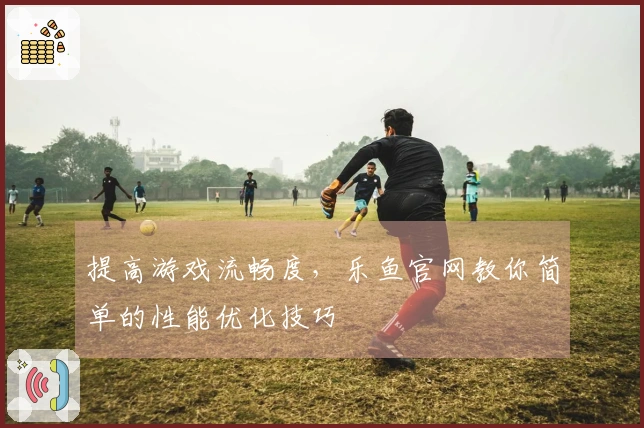 提高游戏流畅度，乐鱼官网教你简单的性能优化技巧