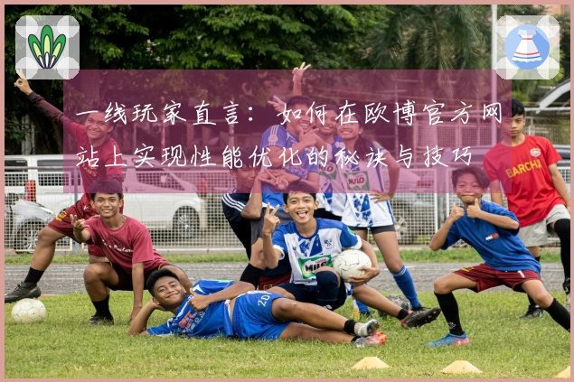 一线玩家直言：如何在欧博官方网站上实现性能优化的秘诀与技巧