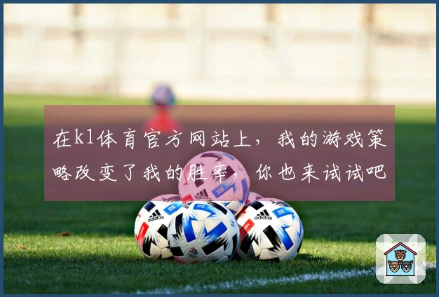 在k1体育官方网站上，我的游戏策略改变了我的胜率，你也来试试吧！