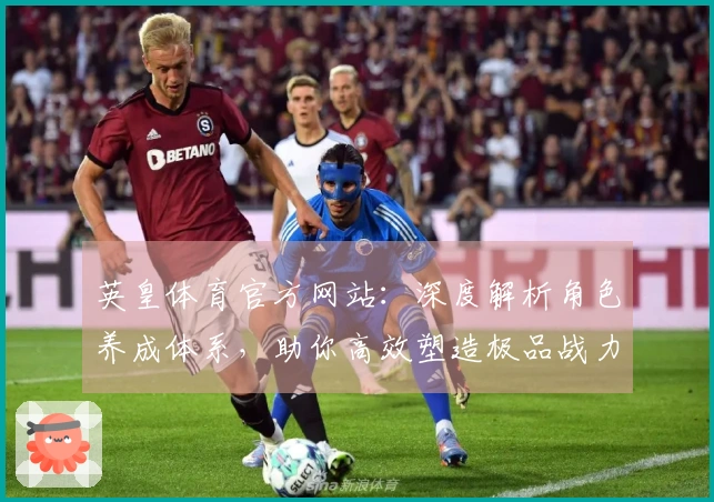 英皇体育官方网站：深度解析角色养成体系，助你高效塑造极品战力