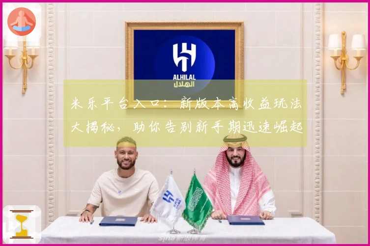 米乐平台入口：新版本高收益玩法大揭秘，助你告别新手期迅速崛起