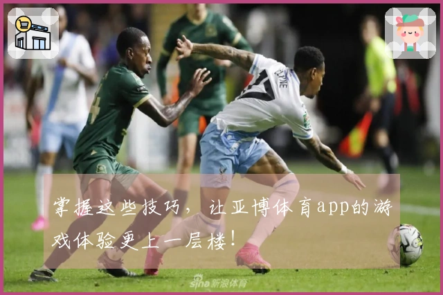 掌握这些技巧，让亚博体育app的游戏体验更上一层楼！
