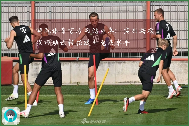 满冠体育官方网站分享：实测游戏技巧助你轻松提升竞技水平