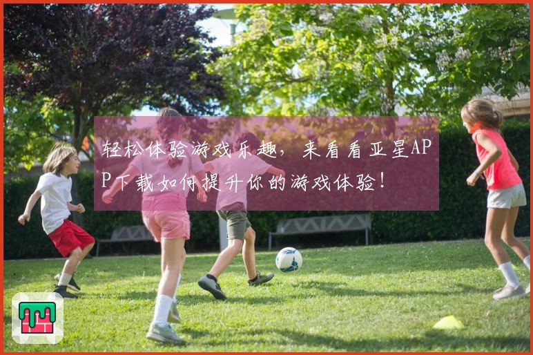 轻松体验游戏乐趣，来看看亚星APP下载如何提升你的游戏体验！