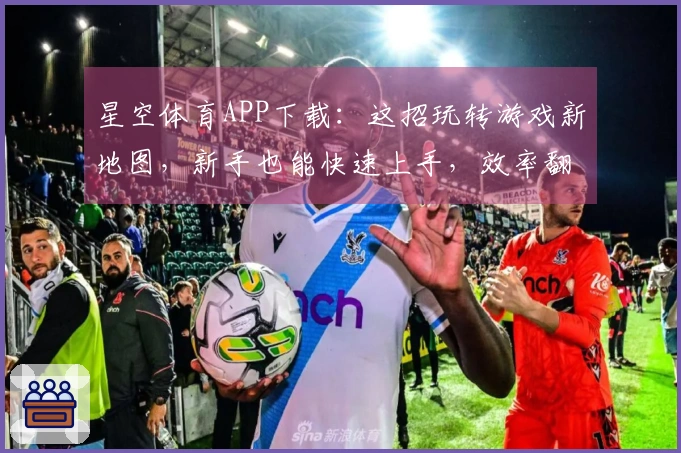 星空体育APP下载：这招玩转游戏新地图，新手也能快速上手，效率翻倍！