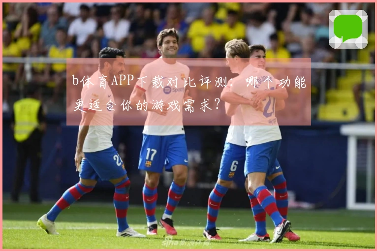 b体育APP下载对比评测：哪个功能更适合你的游戏需求？