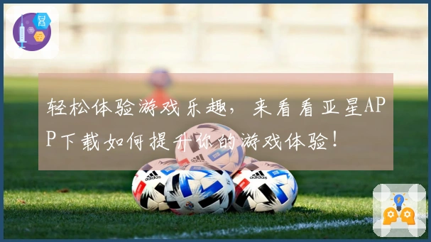 轻松体验游戏乐趣，来看看亚星APP下载如何提升你的游戏体验！