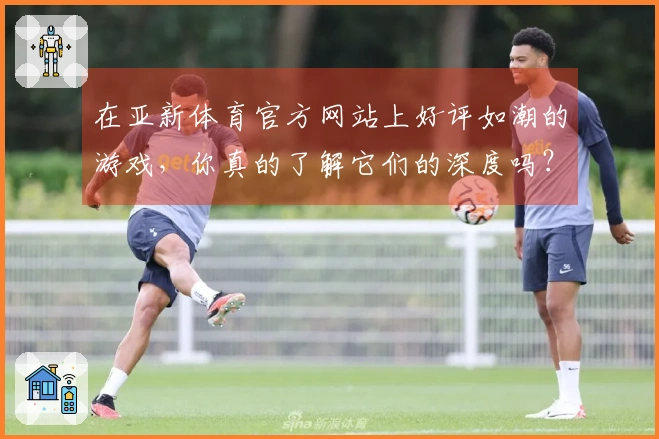 在亚新体育官方网站上好评如潮的游戏，你真的了解它们的深度吗？