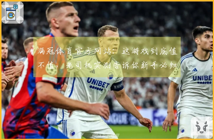满冠体育官方网站：这游戏到底值不值，老司机实测告诉你新手必知核心玩法点