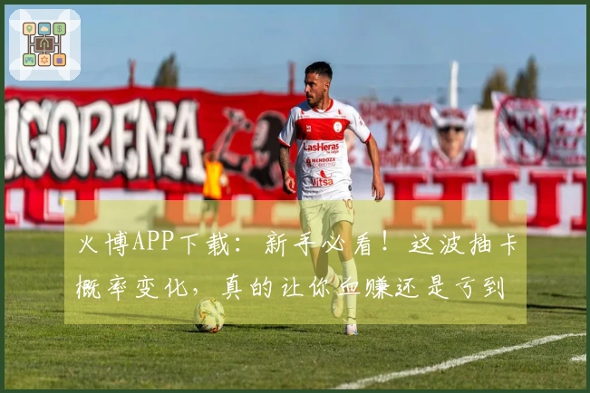 火博APP下载：新手必看！这波抽卡概率变化，真的让你血赚还是亏到哭？