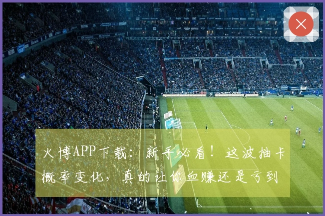 火博APP下载：新手必看！这波抽卡概率变化，真的让你血赚还是亏到哭？