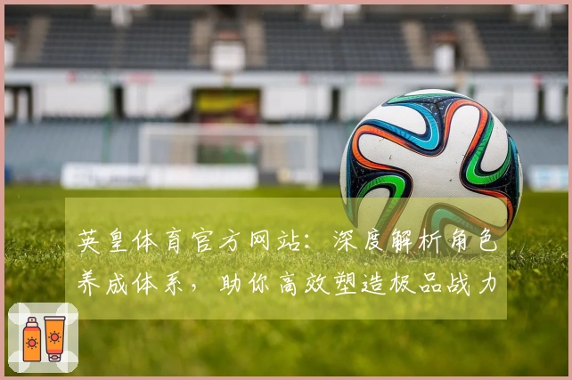 英皇体育官方网站：深度解析角色养成体系，助你高效塑造极品战力