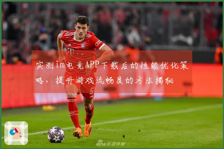 实测im电竞APP下载后的性能优化策略，提升游戏流畅度的方法揭秘