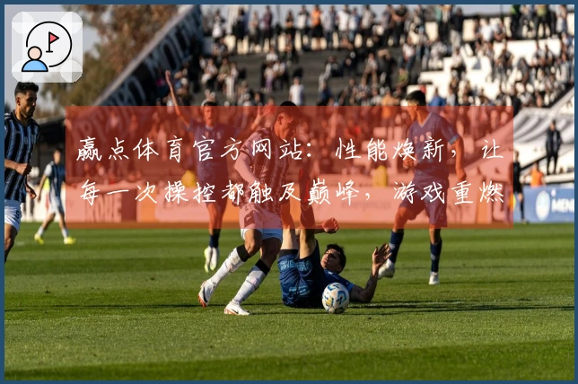 赢点体育官方网站：性能焕新，让每一次操控都触及巅峰，游戏重燃初心之触。