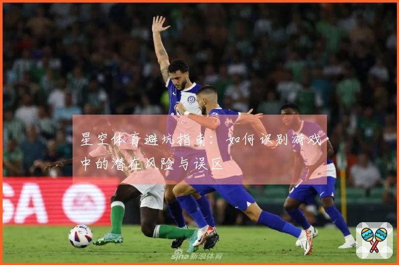 星空体育避坑指南:如何识别游戏中的潜在风险与误区