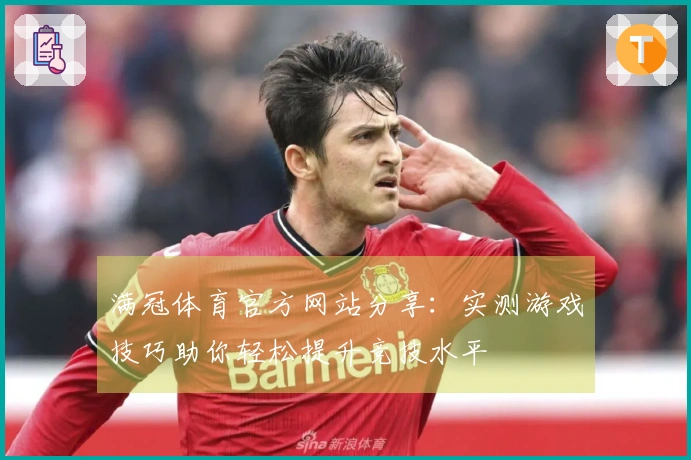 满冠体育官方网站分享：实测游戏技巧助你轻松提升竞技水平