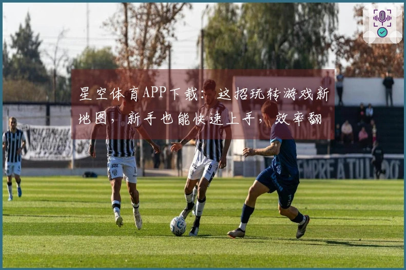星空体育APP下载：这招玩转游戏新地图，新手也能快速上手，效率翻倍！